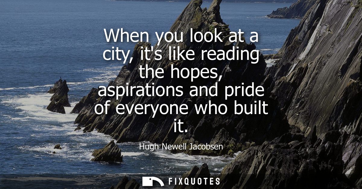 When you look at a city, its like reading the hopes, aspirations and pride of everyone who built it