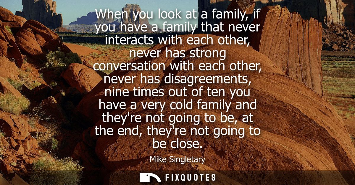 When you look at a family, if you have a family that never interacts with each other, never has strong conversation with