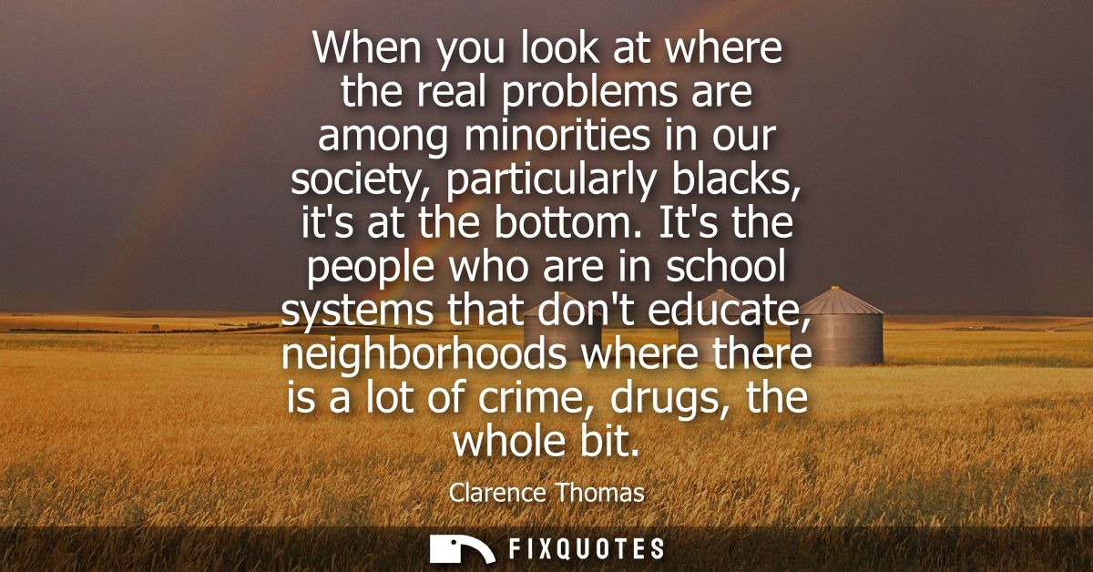 When you look at where the real problems are among minorities in our society, particularly blacks, its at the bottom.