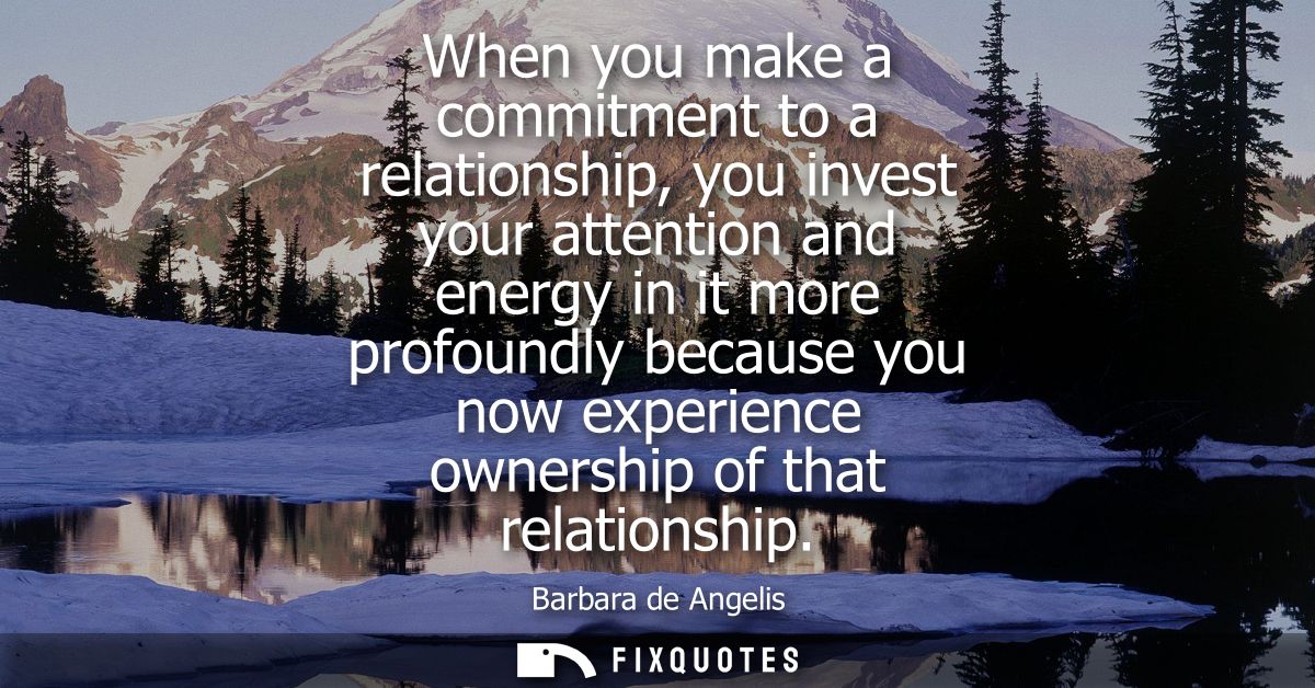 When you make a commitment to a relationship, you invest your attention and energy in it more profoundly because you now