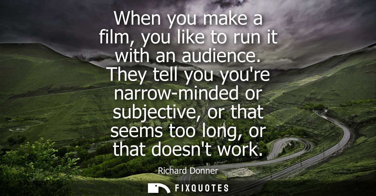 When you make a film, you like to run it with an audience. They tell you youre narrow-minded or subjective, or that seem