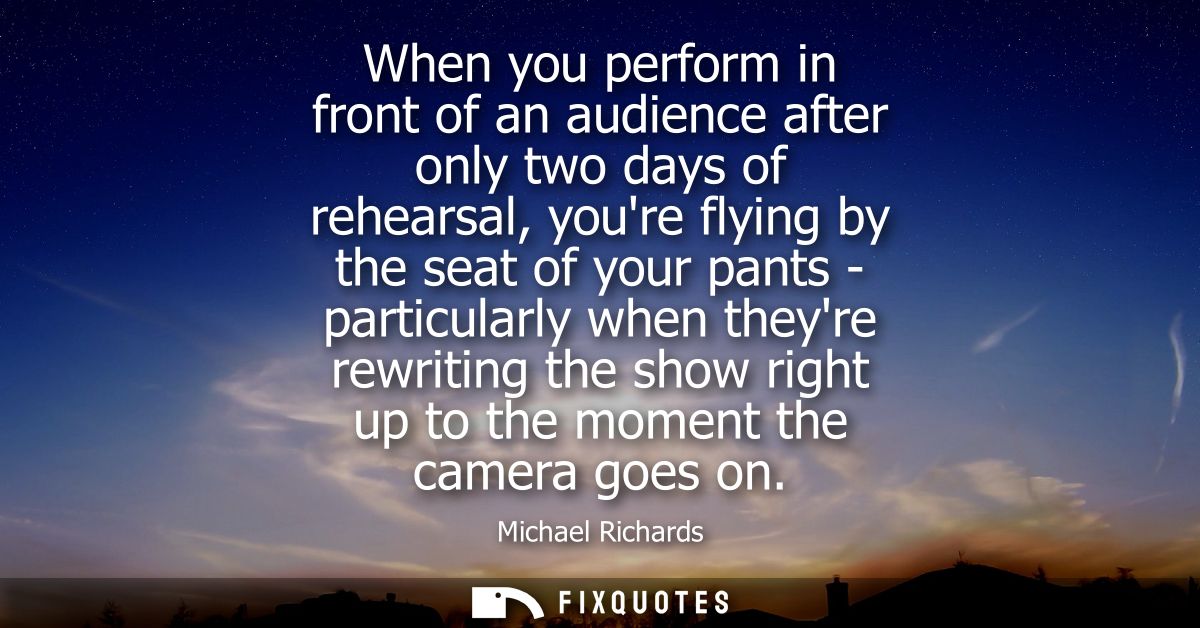 When you perform in front of an audience after only two days of rehearsal, youre flying by the seat of your pants - part