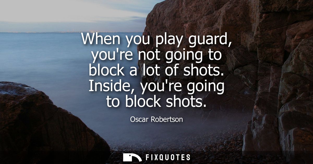 When you play guard, youre not going to block a lot of shots. Inside, youre going to block shots