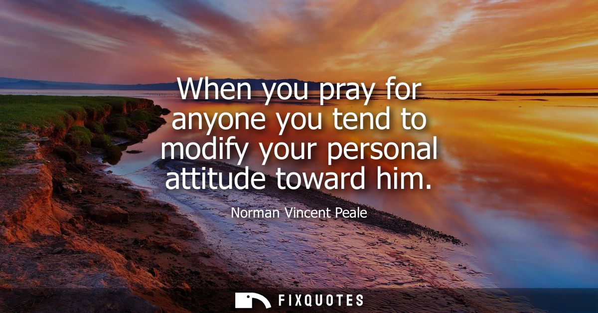 When you pray for anyone you tend to modify your personal attitude toward him