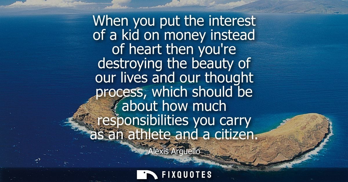 When you put the interest of a kid on money instead of heart then youre destroying the beauty of our lives and our thoug