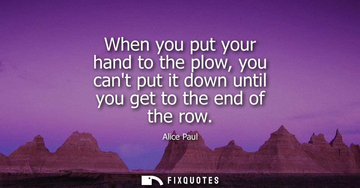 When you put your hand to the plow, you cant put it down until you get to the end of the row