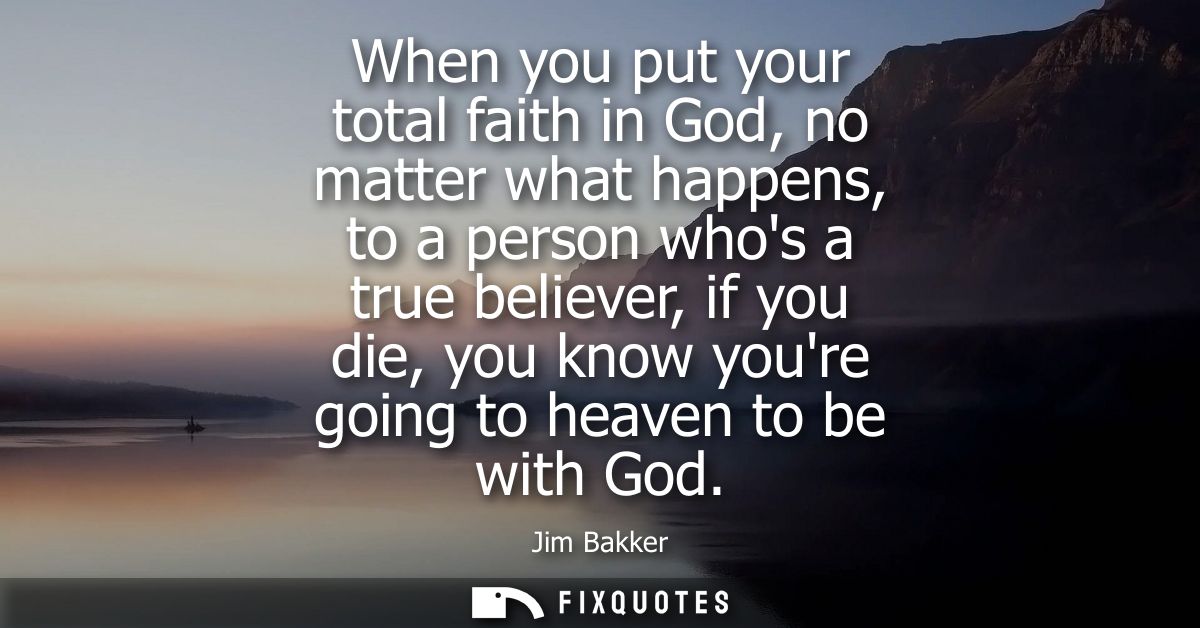 When you put your total faith in God, no matter what happens, to a person whos a true believer, if you die, you know you