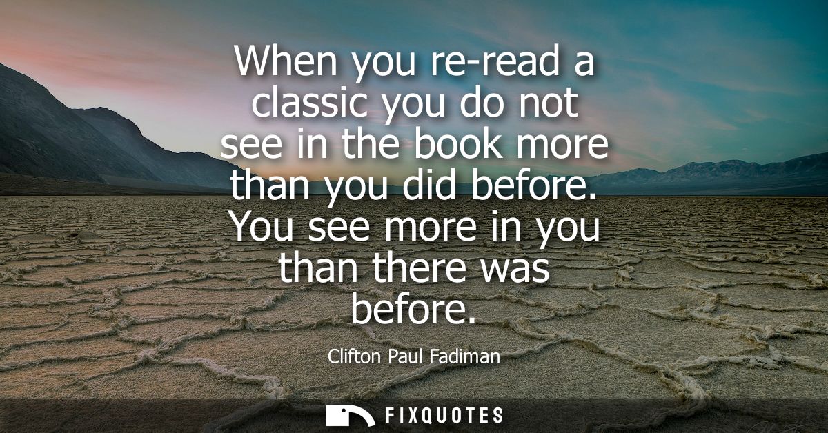 When you re-read a classic you do not see in the book more than you did before. You see more in you than there was befor