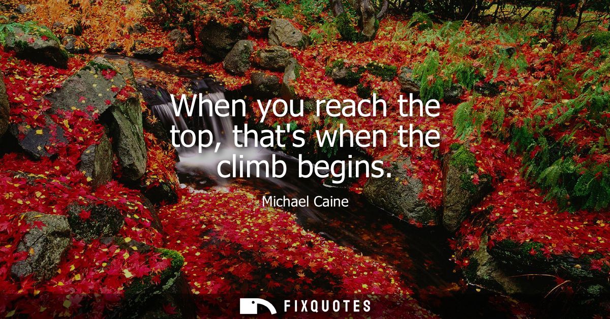When you reach the top, thats when the climb begins