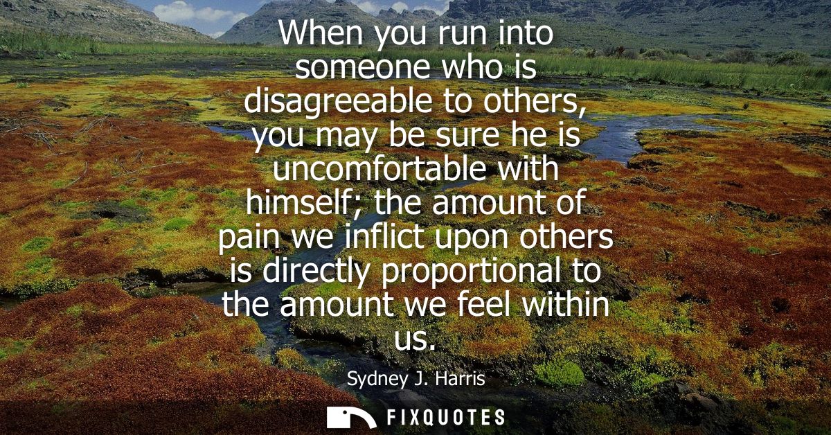 When you run into someone who is disagreeable to others, you may be sure he is uncomfortable with himself the amount of 