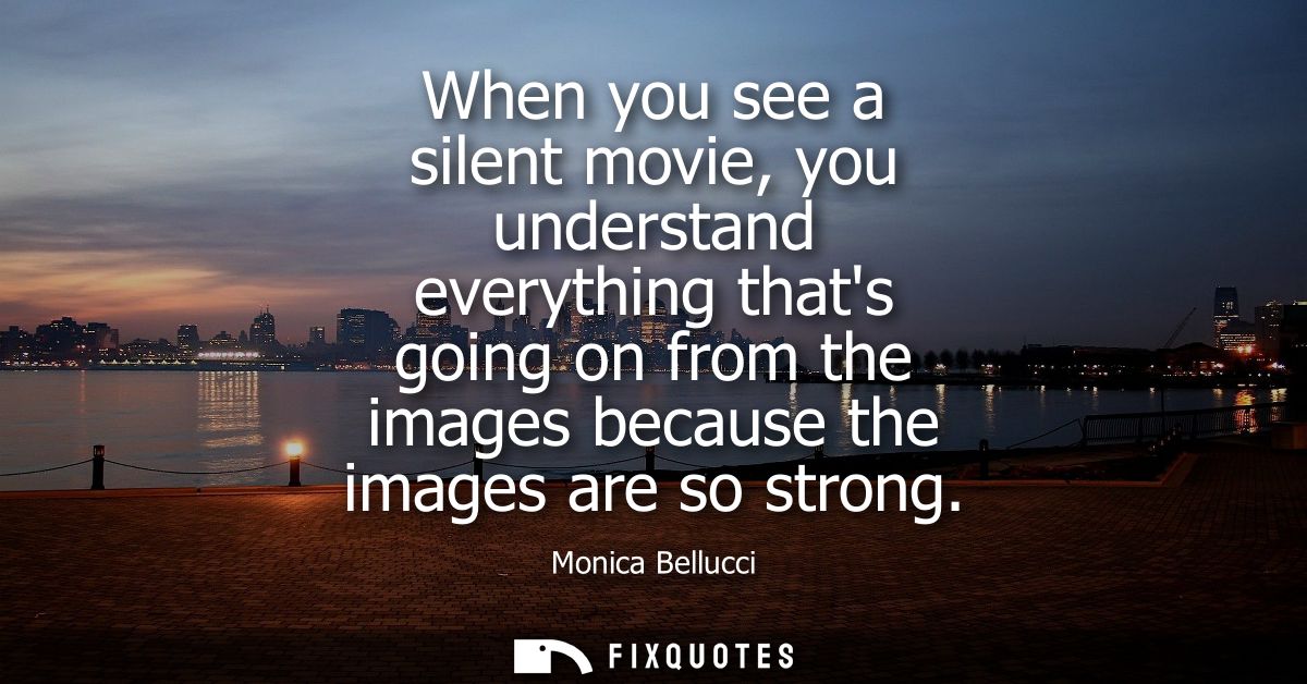 When you see a silent movie, you understand everything thats going on from the images because the images are so strong