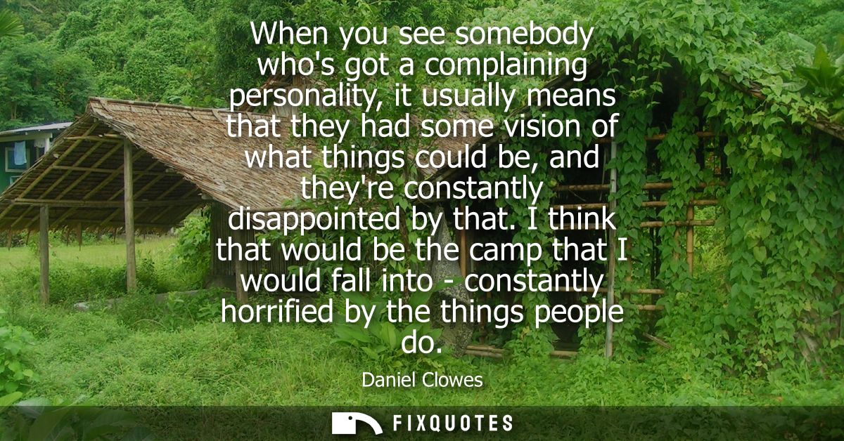 When you see somebody whos got a complaining personality, it usually means that they had some vision of what things coul