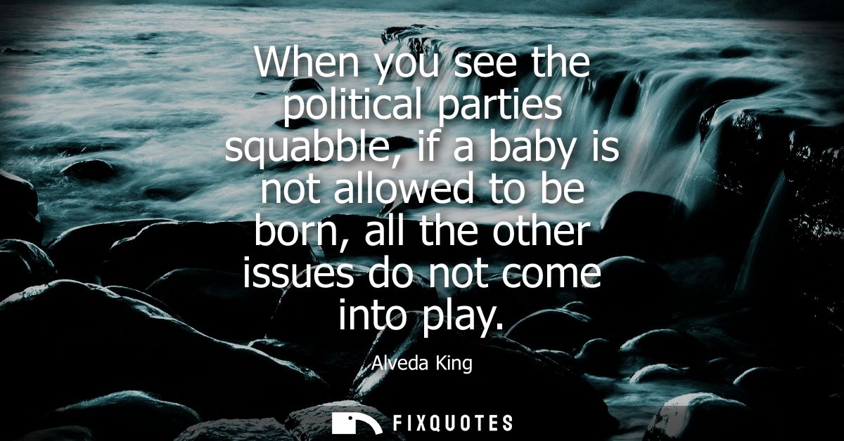 When you see the political parties squabble, if a baby is not allowed to be born, all the other issues do not come into 