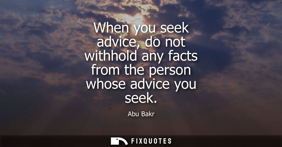 When you seek advice, do not withhold any facts from the person whose advice you seek