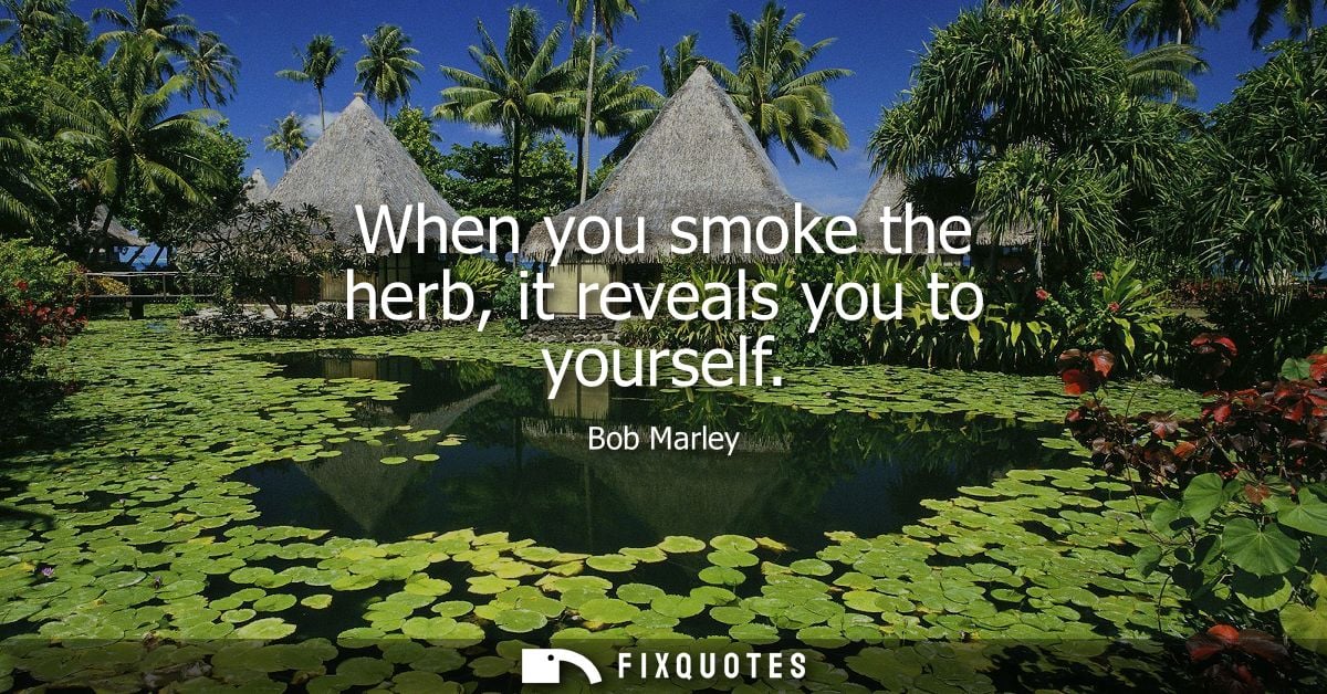 When you smoke the herb, it reveals you to yourself