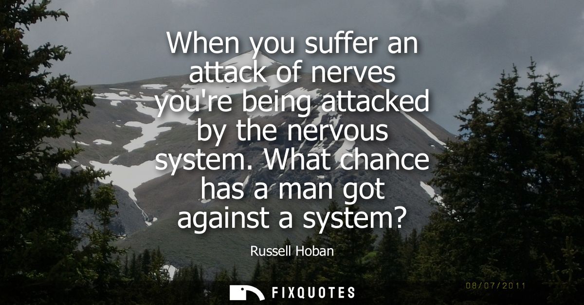 When you suffer an attack of nerves youre being attacked by the nervous system. What chance has a man got against a syst