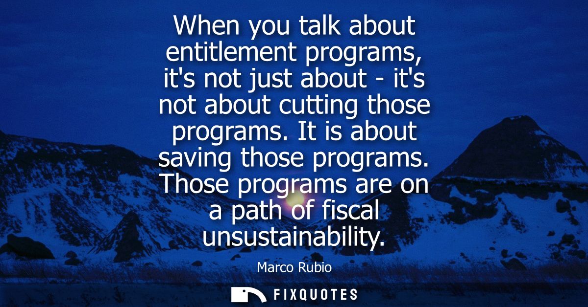 When you talk about entitlement programs, its not just about - its not about cutting those programs. It is about saving 