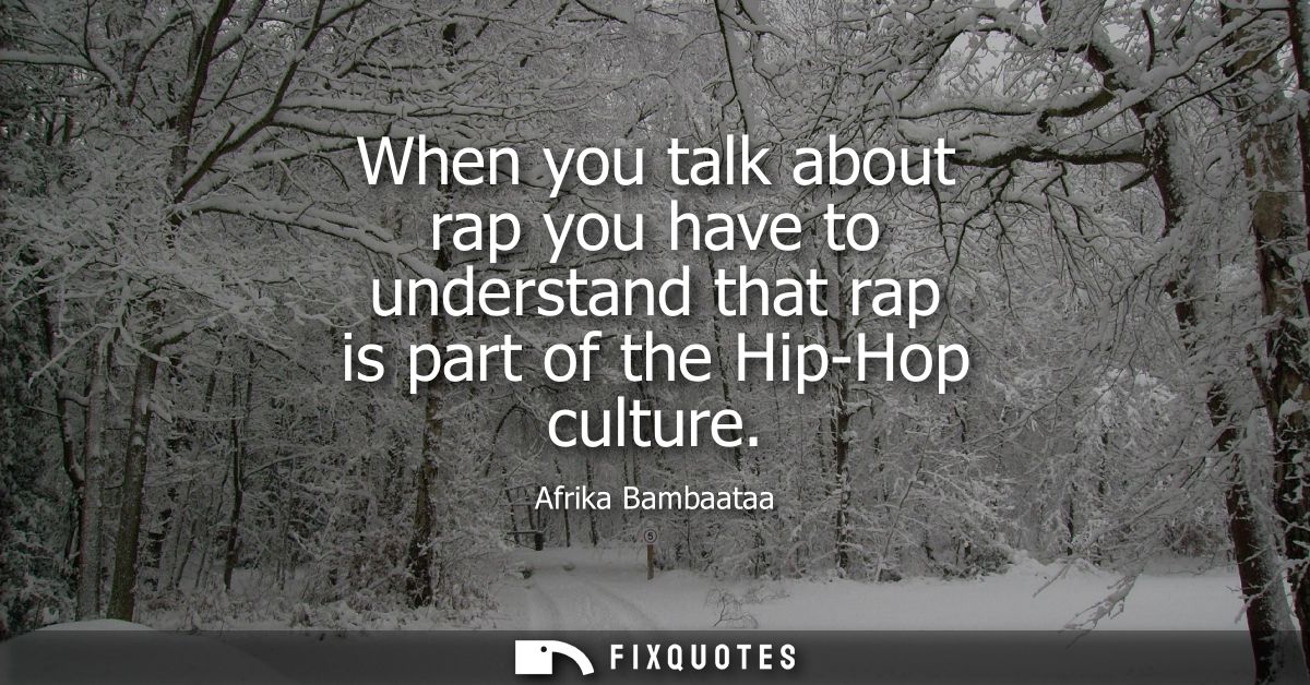 When you talk about rap you have to understand that rap is part of the Hip-Hop culture