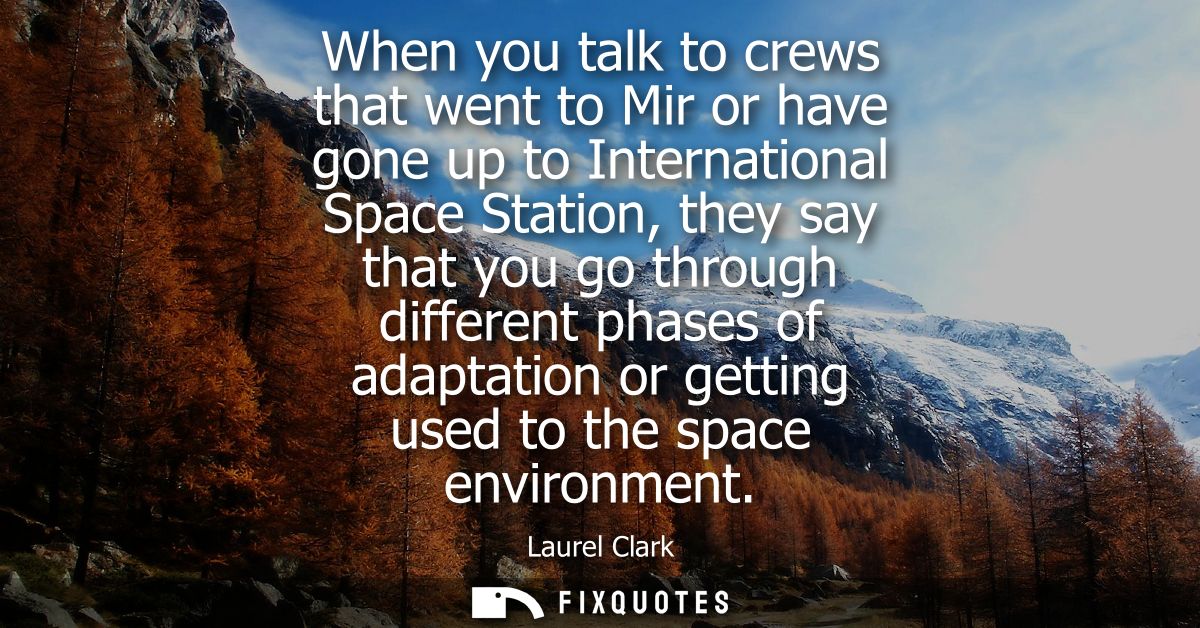 When you talk to crews that went to Mir or have gone up to International Space Station, they say that you go through dif