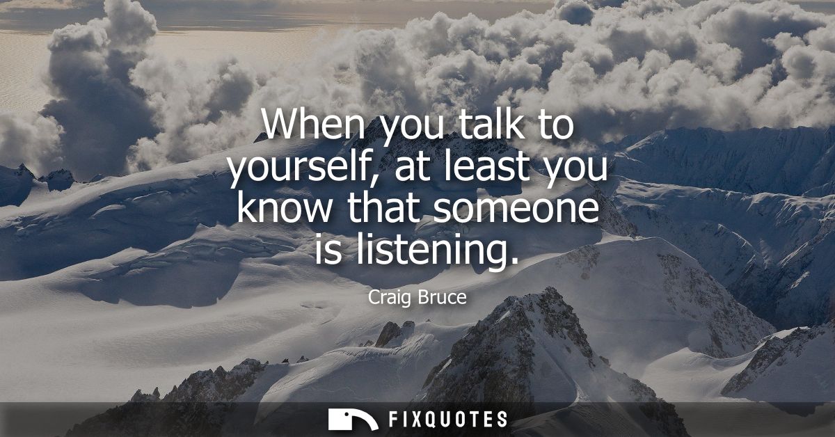 When you talk to yourself, at least you know that someone is listening