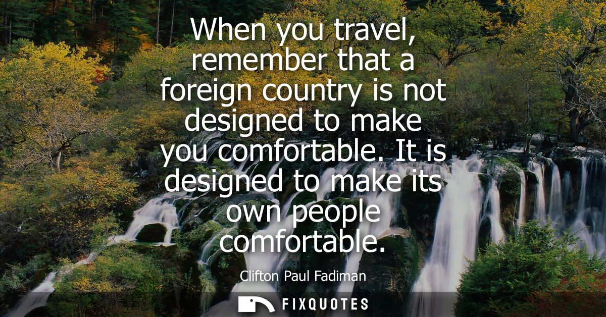 When you travel, remember that a foreign country is not designed to make you comfortable. It is designed to make its own
