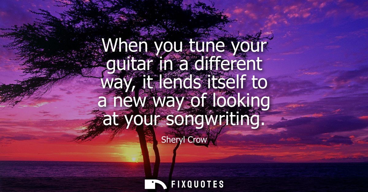 When you tune your guitar in a different way, it lends itself to a new way of looking at your songwriting