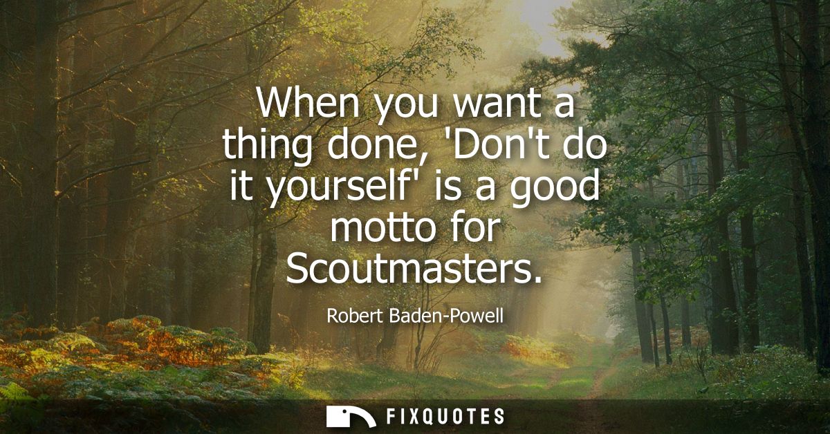 When you want a thing done, Dont do it yourself is a good motto for Scoutmasters