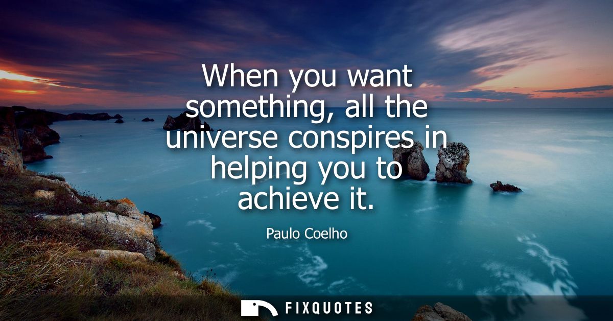 When you want something, all the universe conspires in helping you to achieve it