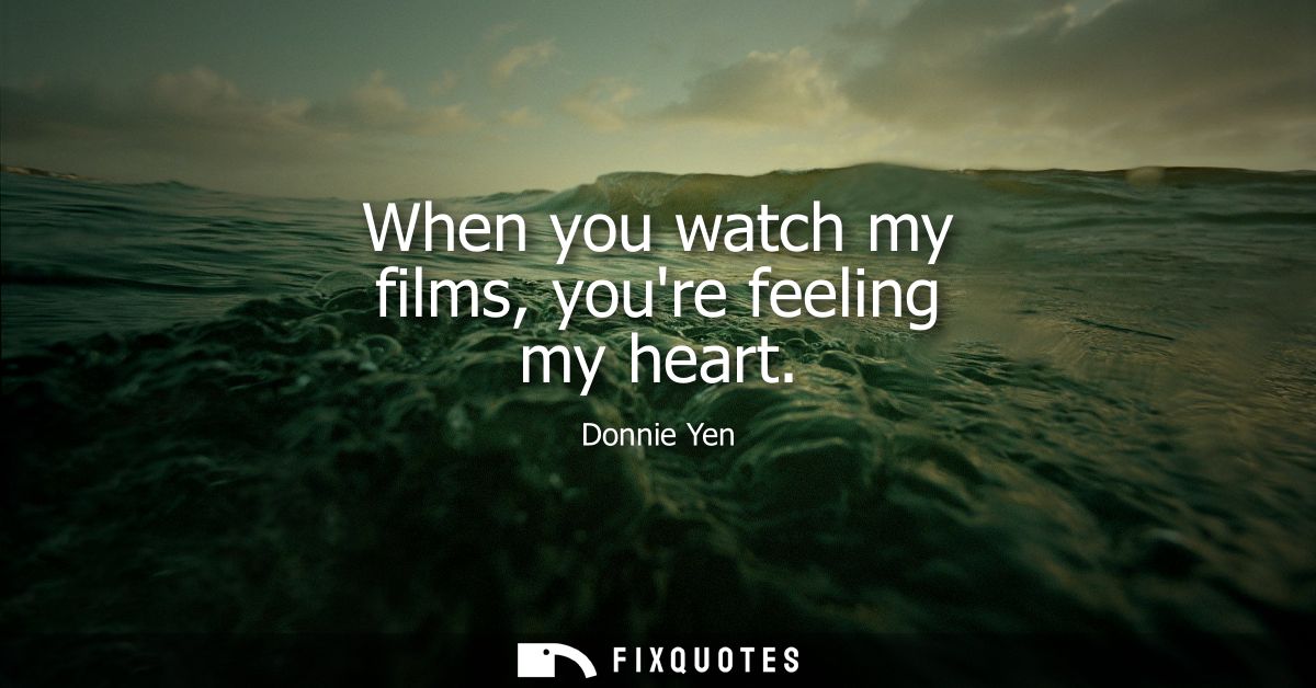 When you watch my films, youre feeling my heart