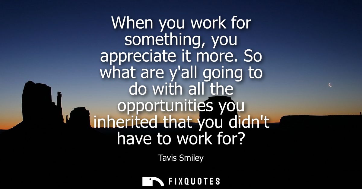 When you work for something, you appreciate it more. So what are yall going to do with all the opportunities you inherit
