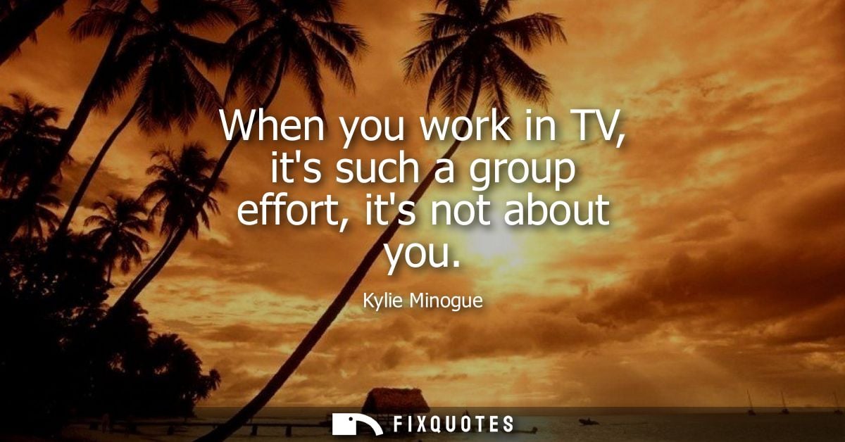 When you work in TV, its such a group effort, its not about you