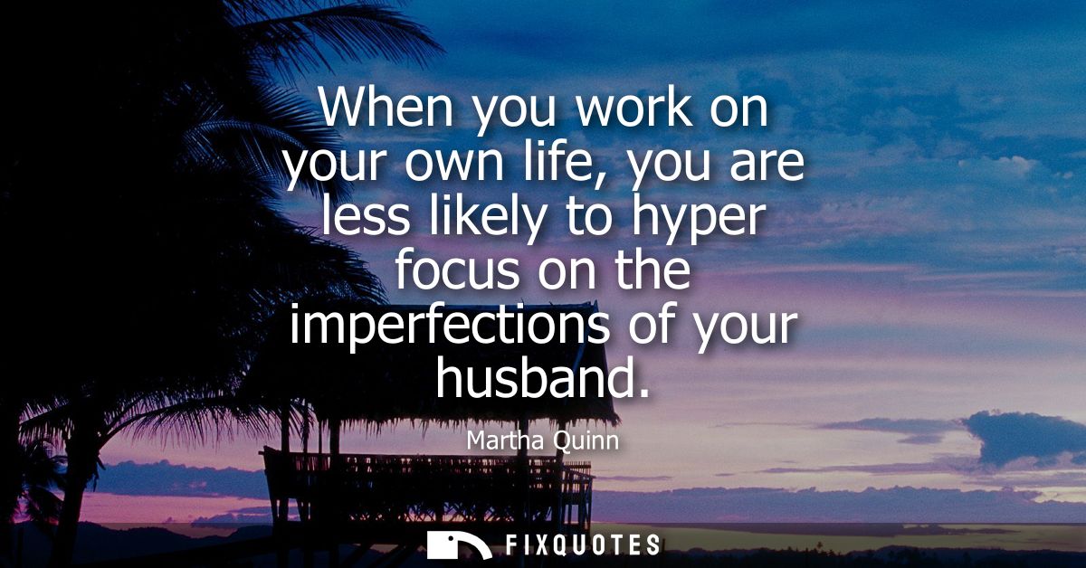 When you work on your own life, you are less likely to hyper focus on the imperfections of your husband
