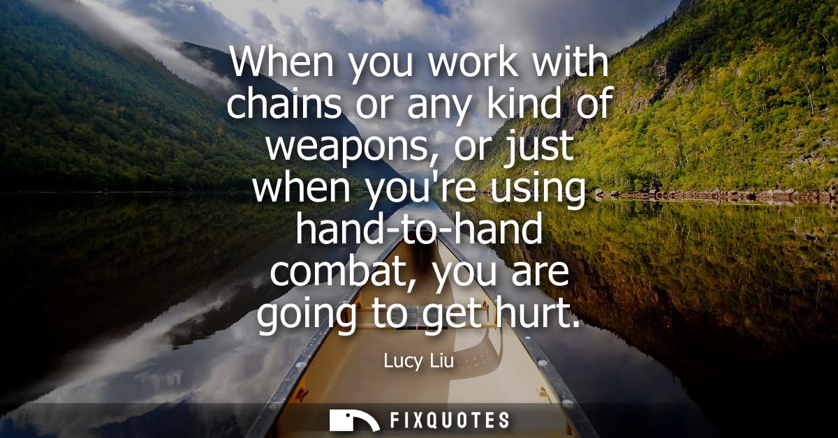 When you work with chains or any kind of weapons, or just when youre using hand-to-hand combat, you are going to get hur