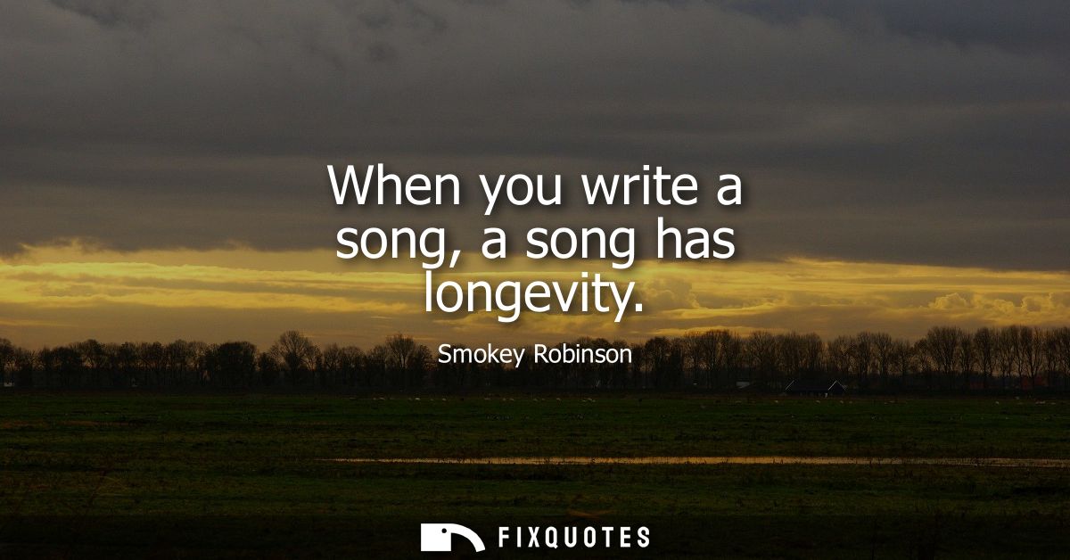 When you write a song, a song has longevity