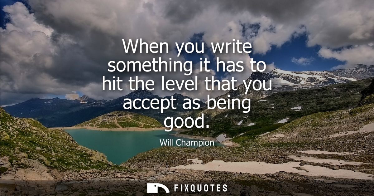 When you write something it has to hit the level that you accept as being good