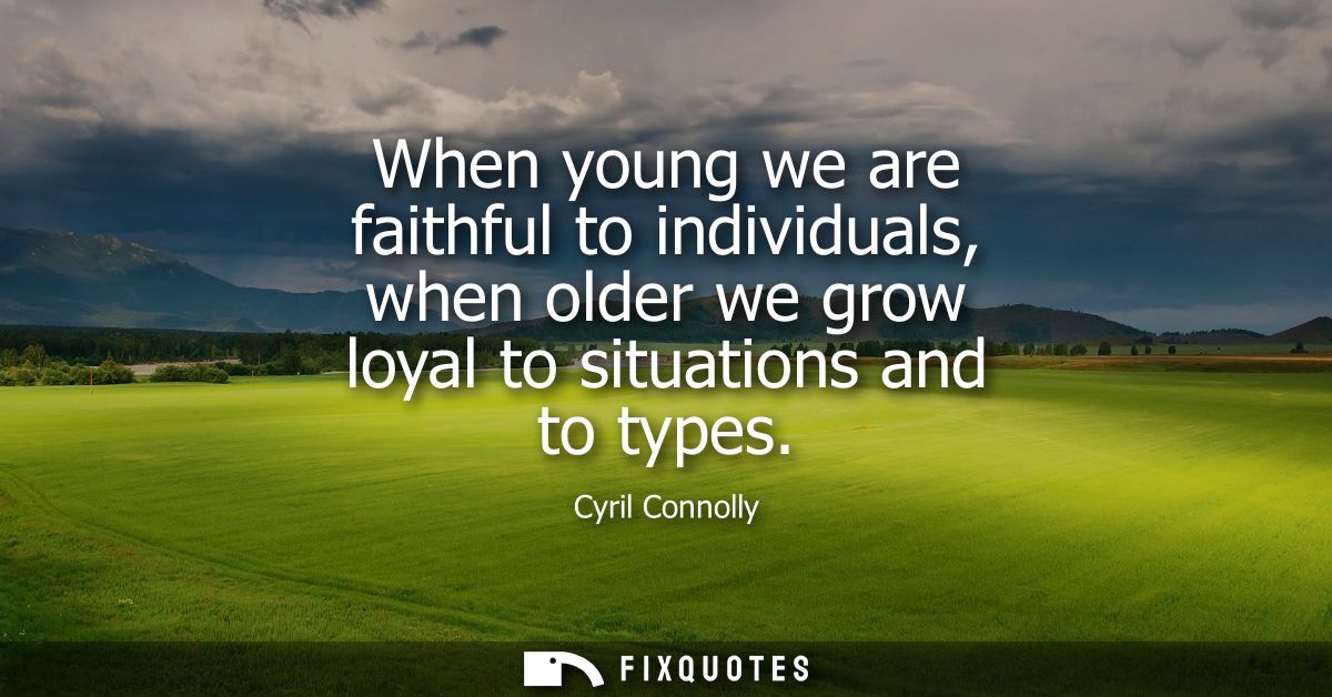 When young we are faithful to individuals, when older we grow loyal to situations and to types