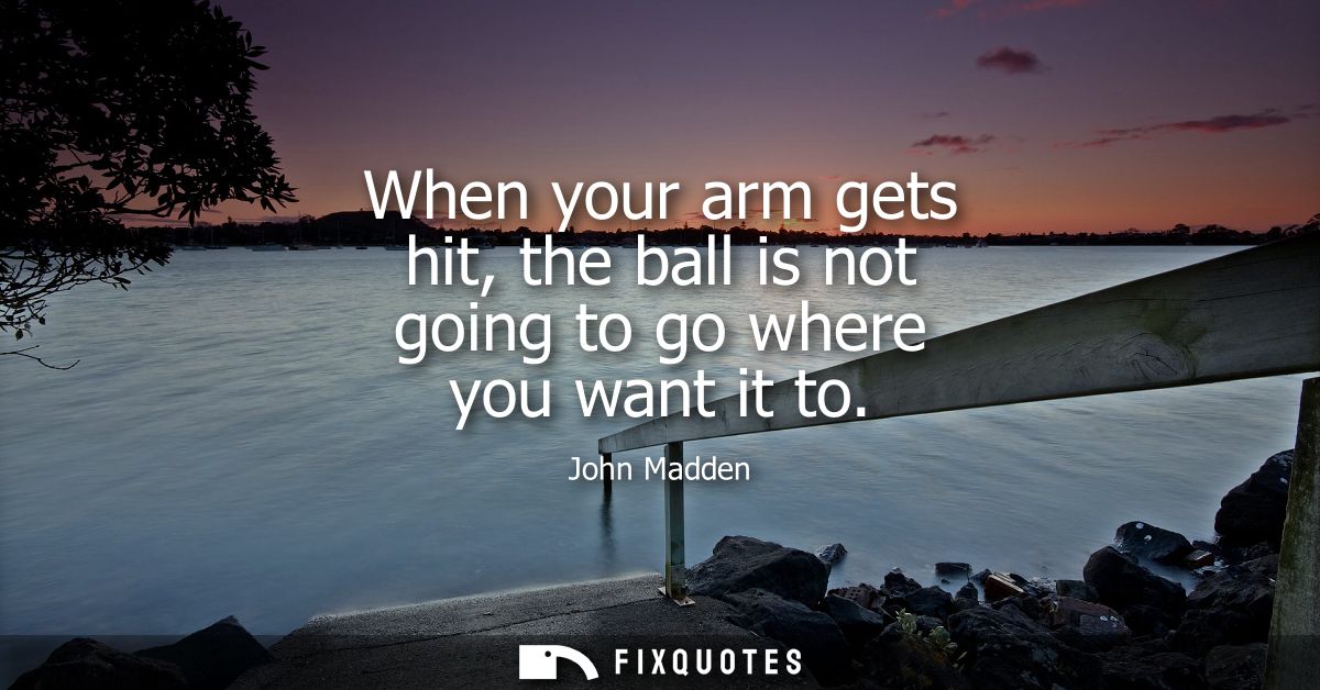 When your arm gets hit, the ball is not going to go where you want it to