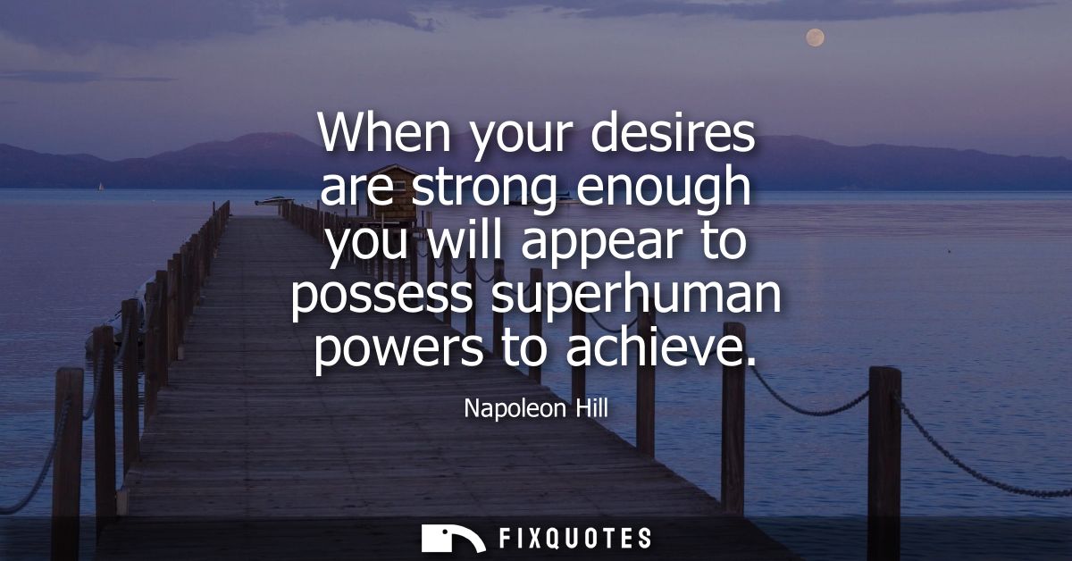 When your desires are strong enough you will appear to possess superhuman powers to achieve