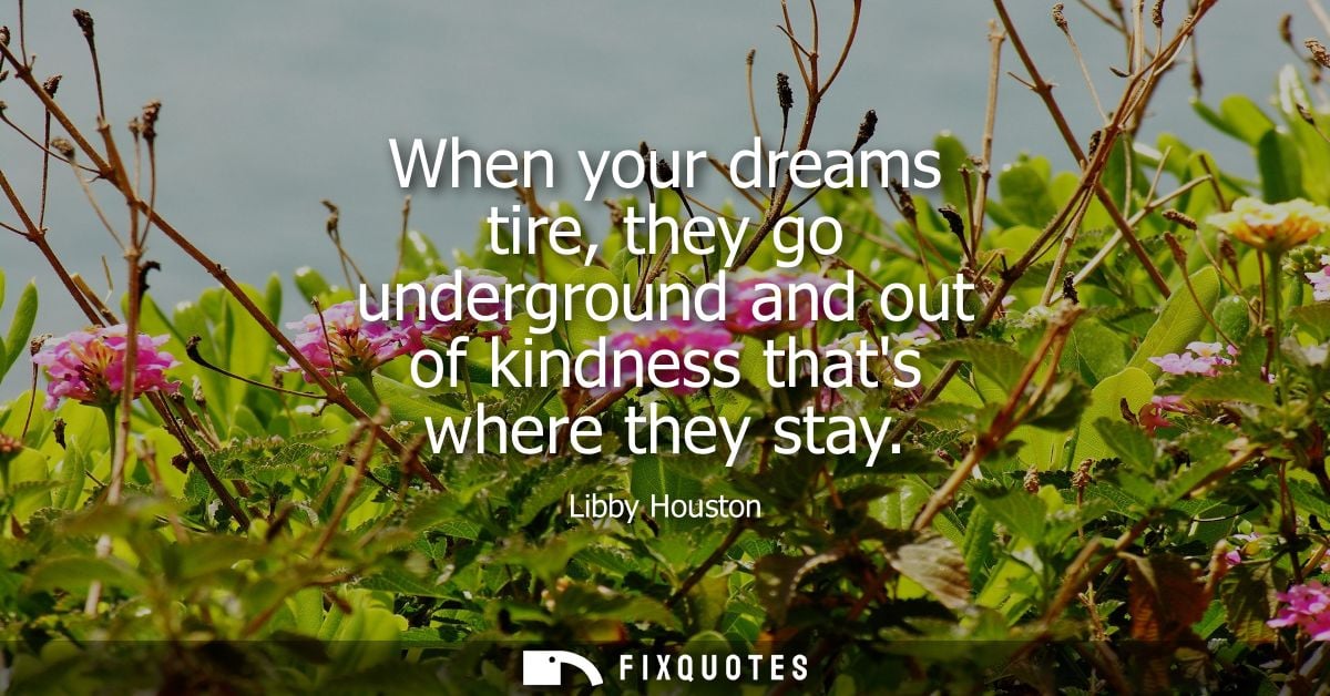 When your dreams tire, they go underground and out of kindness thats where they stay
