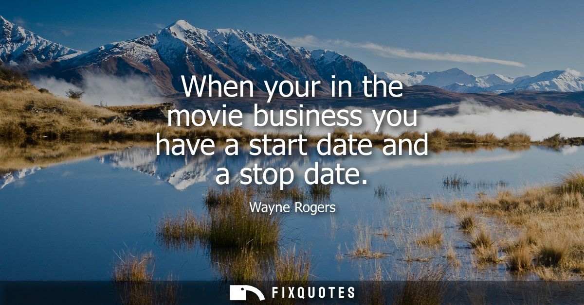 When your in the movie business you have a start date and a stop date