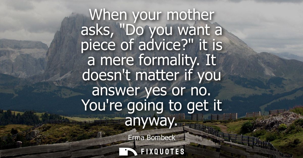When your mother asks, Do you want a piece of advice? it is a mere formality. It doesnt matter if you answer yes or no. 
