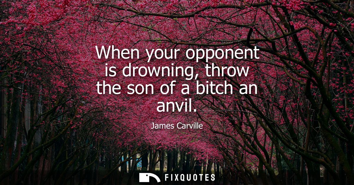 When your opponent is drowning, throw the son of a bitch an anvil