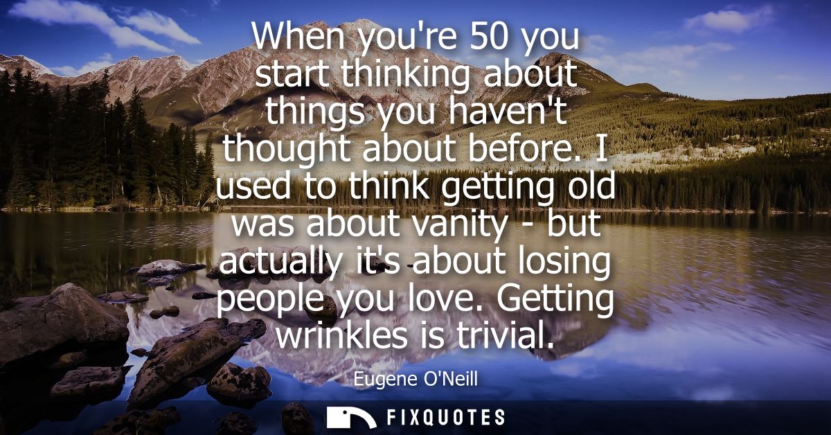 When youre 50 you start thinking about things you havent thought about before. I used to think getting old was about van