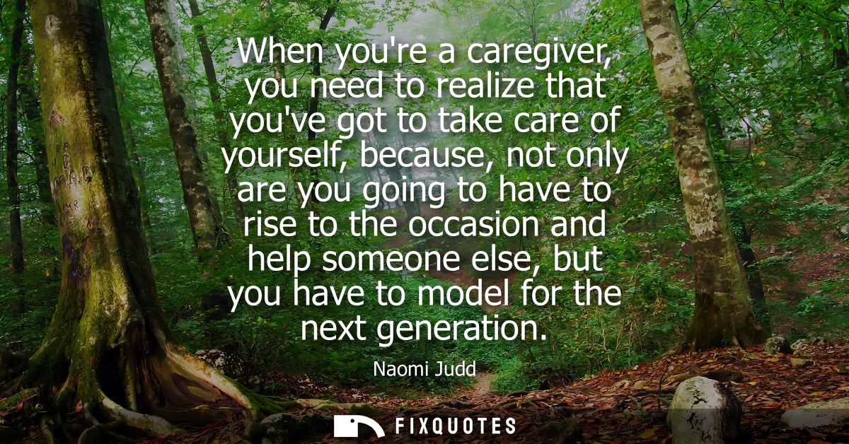 When youre a caregiver, you need to realize that youve got to take care of yourself, because, not only are you going to 