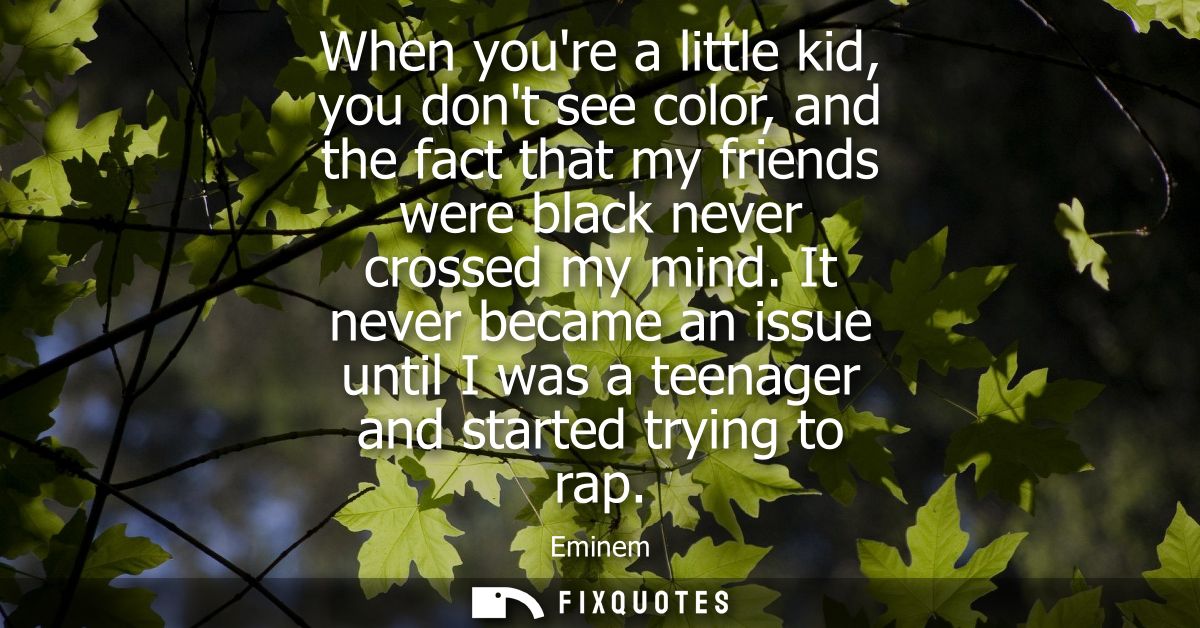 When youre a little kid, you dont see color, and the fact that my friends were black never crossed my mind.