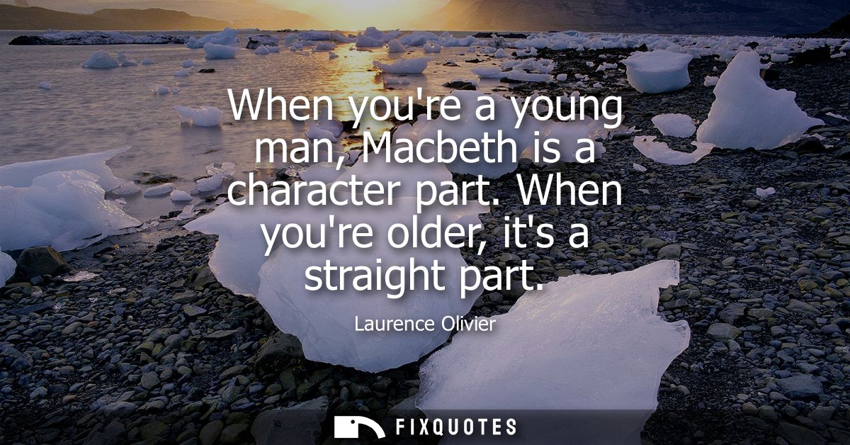 When youre a young man, Macbeth is a character part. When youre older, its a straight part - Laurence Olivier