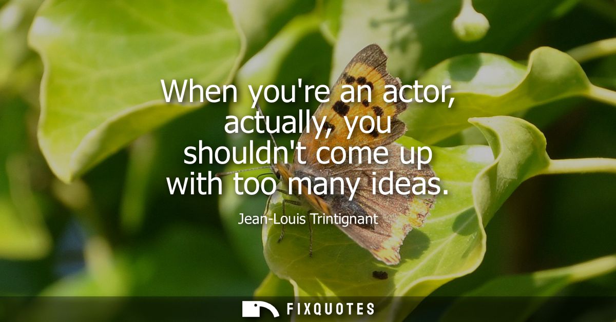 When youre an actor, actually, you shouldnt come up with too many ideas