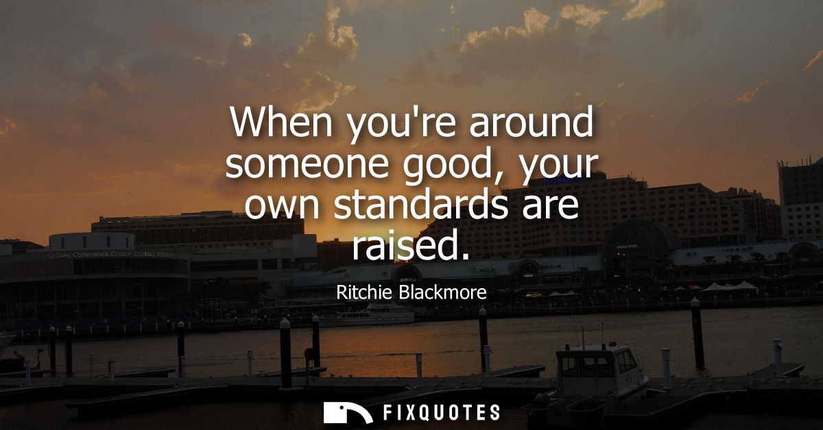 When youre around someone good, your own standards are raised