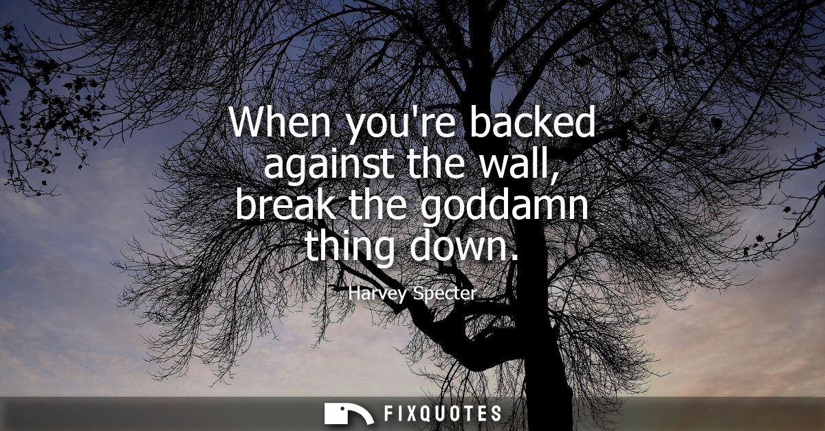 When youre backed against the wall, break the goddamn thing down