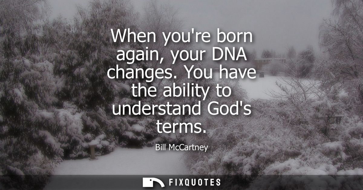 When youre born again, your DNA changes. You have the ability to understand Gods terms